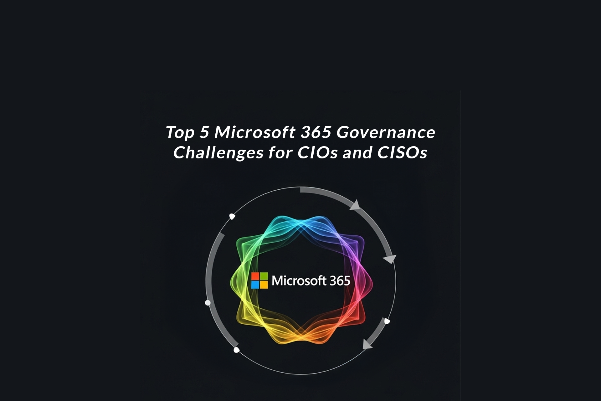 Top 5 Microsoft 365 Governance Challenges for CIOs and CISOs