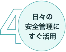 4 日々の 安全管理に すぐ活用