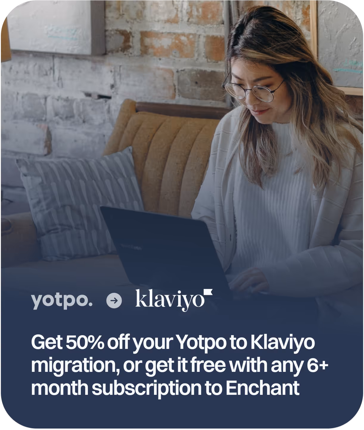 Get 50% off your Yotpo to Klaviyo migration, or get it free with any 6+ month subscription to Enchant.