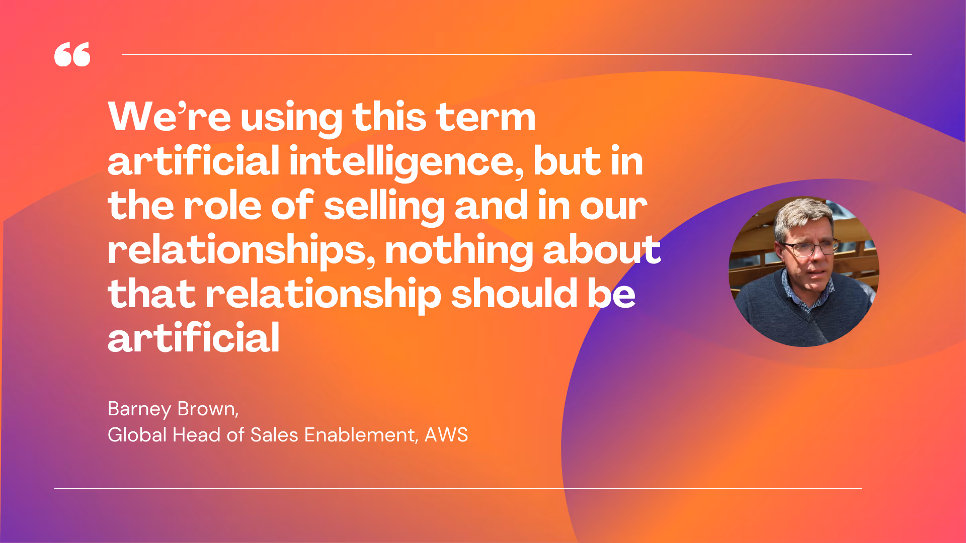 -Barney Brown, Global Head of Sales Enablement, Amazon Web Services