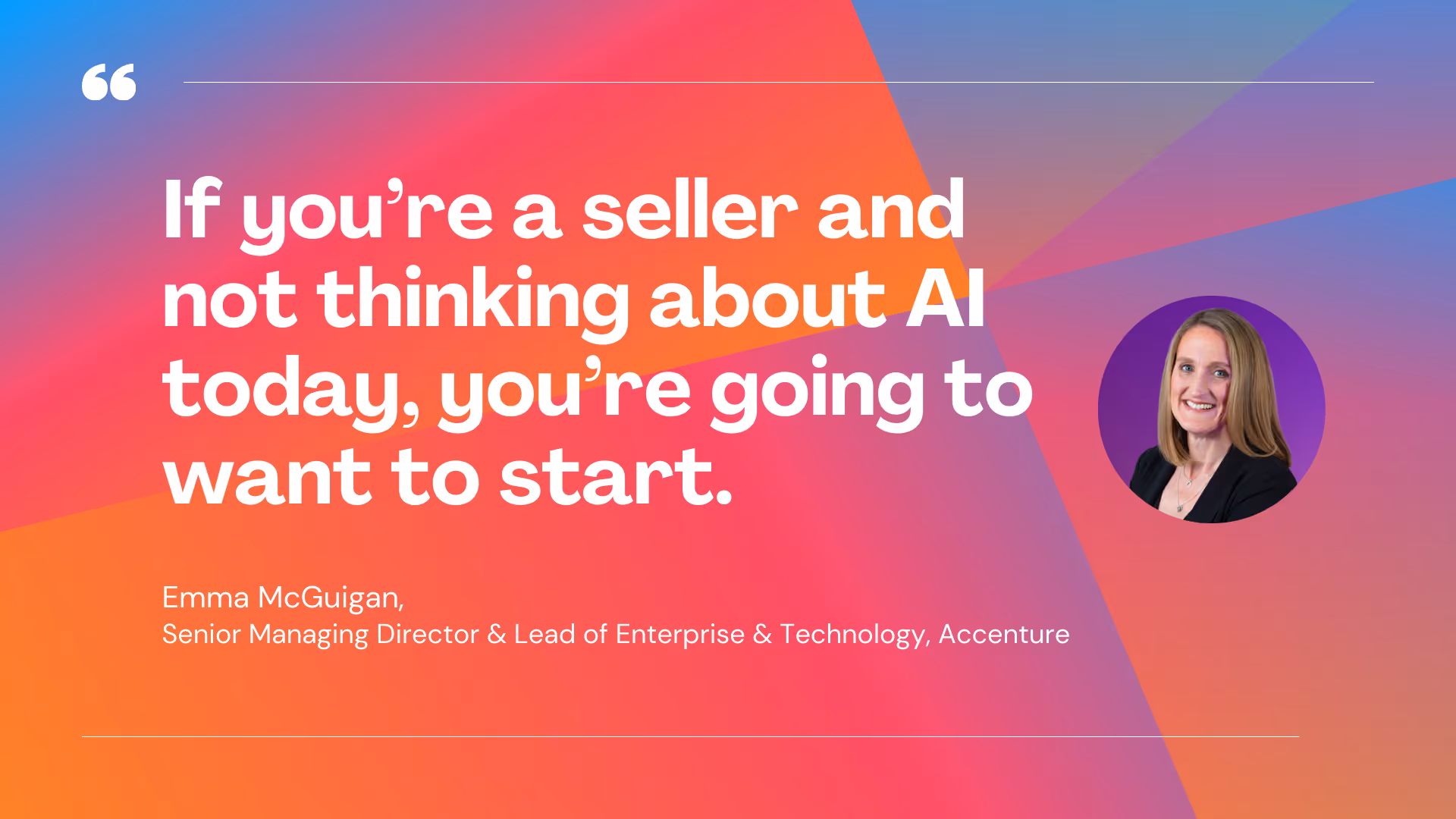 “If you’re a seller and not thinking about AI today, you’re going to want to start.” -Emma McGuigan, Senior Managing Director & Lead of Enterprise & Technology, Accenture