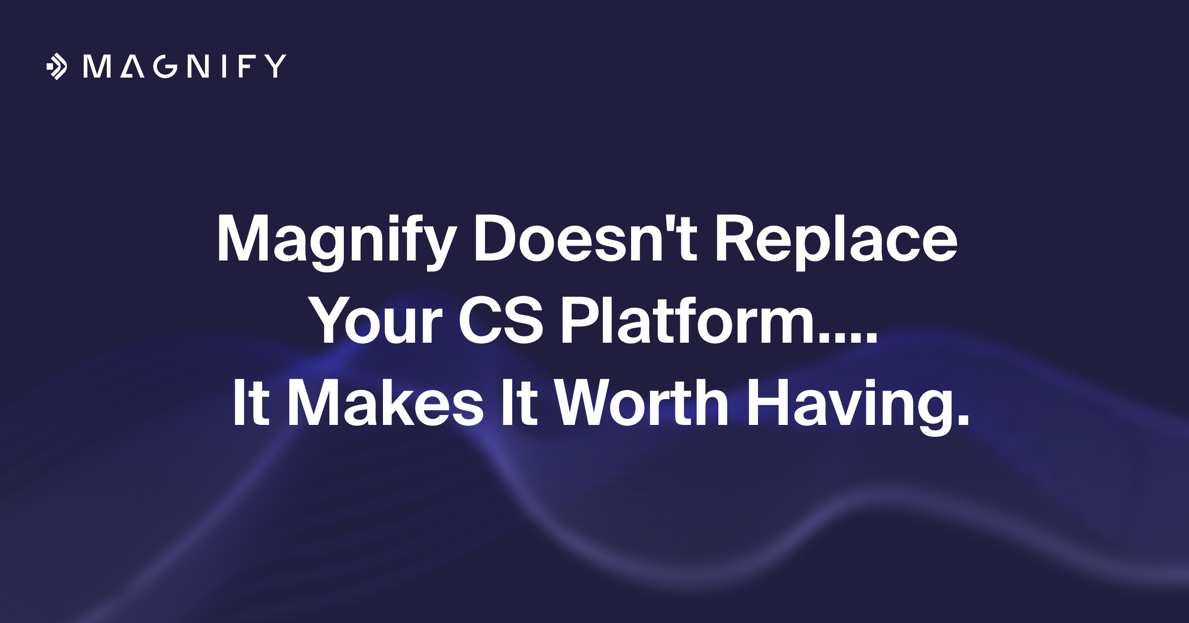 Magnify Doesn't Replace Your CS Platform. It Makes It Worth Having.