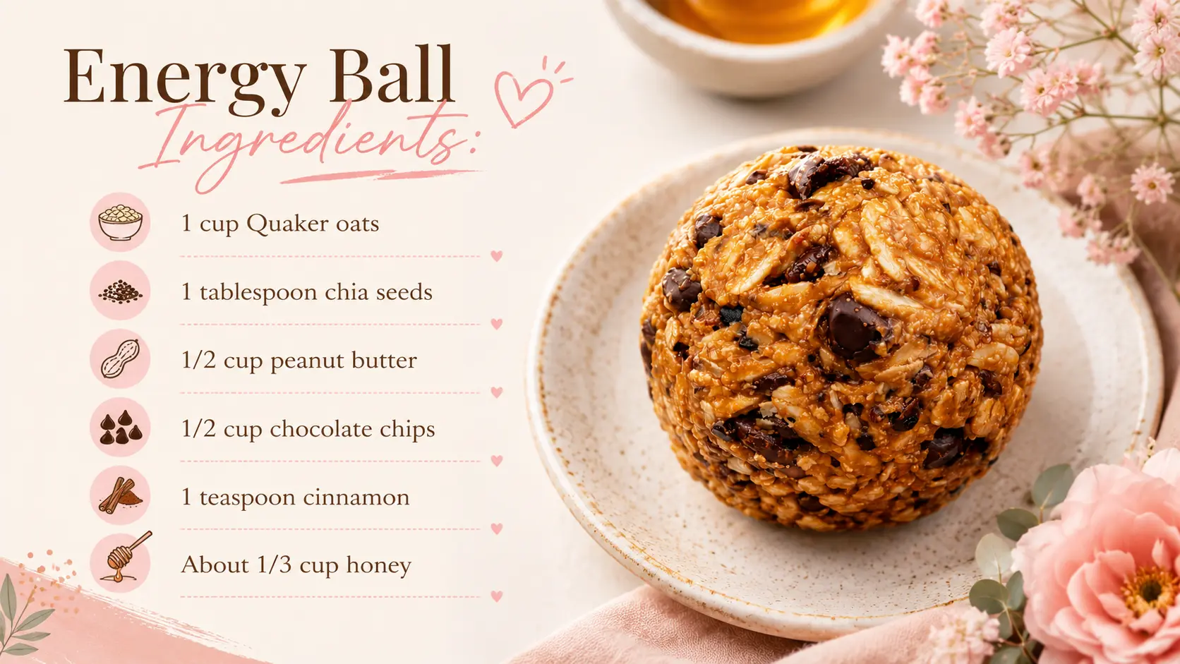 A feminine recipe card for homemade energy balls featuring a soft blush pink and cream color palette with delicate floral accents. On the left, a neatly organized ingredient list includes Quaker oats, chia seeds, peanut butter, chocolate chips, cinnamon, and honey, accompanied by charming illustrated ingredient icons. On the right, a large golden-brown energy ball filled with visible oats and chocolate chips sits on a speckled ceramic plate. The design is styled with elegant script typography, pastel hearts, and fresh flowers, creating a warm, inviting, and modern food-blog aesthetic.
