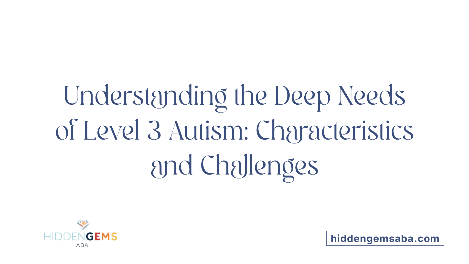 Understanding the Deep Needs of Level 3 Autism: Characteristics and Challenges