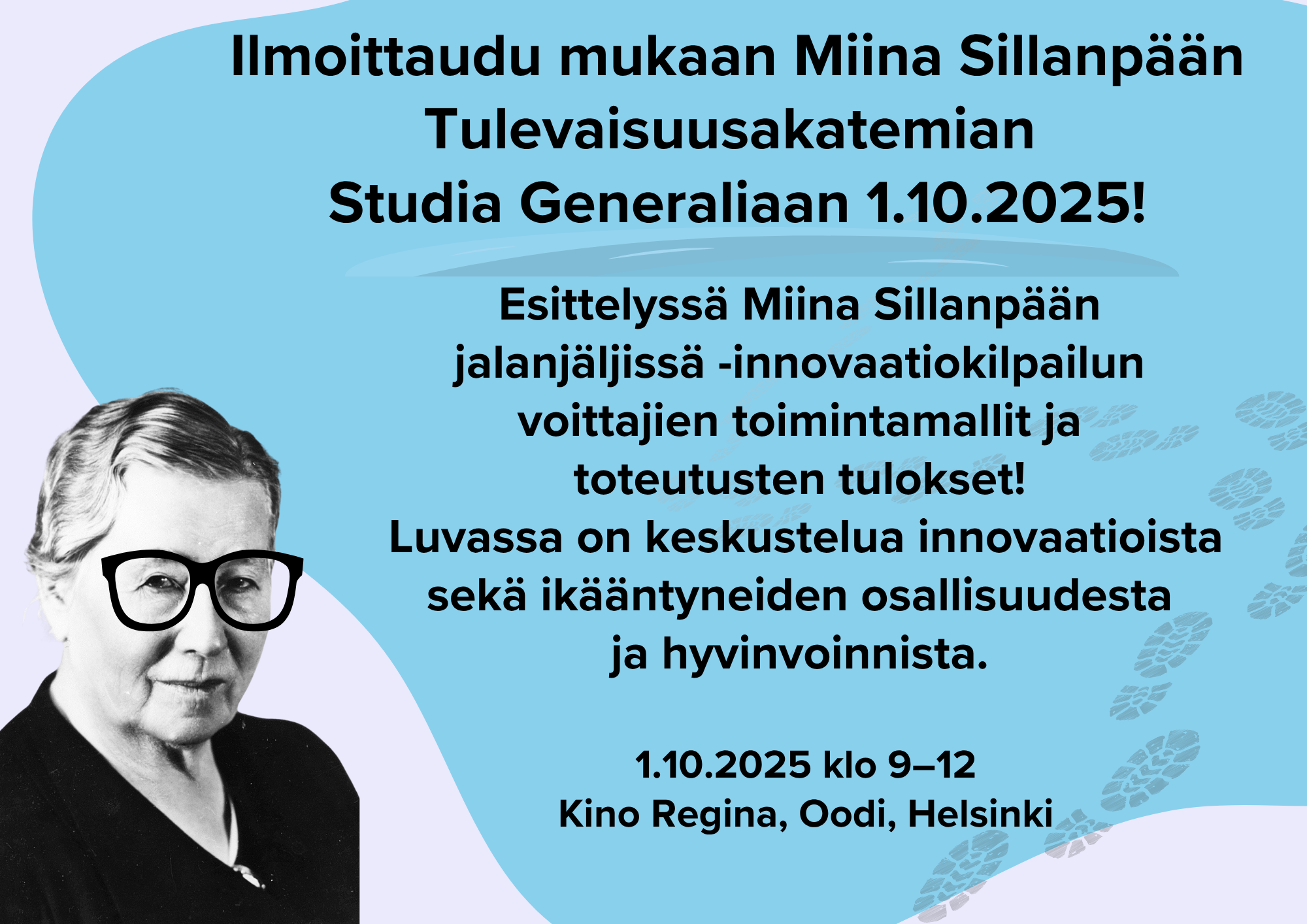 Ilmoittaudu mukaan Miina Sillanpään Tulevaisuusakatemian Studia Generaliaan 1.10.2025! Esittelyssä Miina Sillanpään jalanjäljissä -innovaatiokilpailun voittajien toimintamallit ja toteutusten tulokset! Luvassa on keskustelua innovaatioista sekä ikääntyneiden osallisuudesta ja hyvinvoinnista. 1.10.2025 klo 9-12 Kino Regina, Oodi, Helsinki.