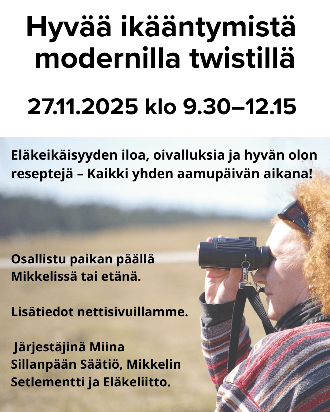Hyvää ikääntymistä modernilla twistillä. 27.11.2025 klo 9.30-12.15. Eläkeikäisyyden iloa, oivalluksia ja hyvän olon reseptejä - kaikki yhden aamupäivän aikana. Osallistu paikan päällä Mikkelissä tai etänä. Lisätiedot nettisivuillamme. Järjestäjinä Miina Sillanpään Säätiö, Mikkelin Setlementti ja Eläkeliitto.