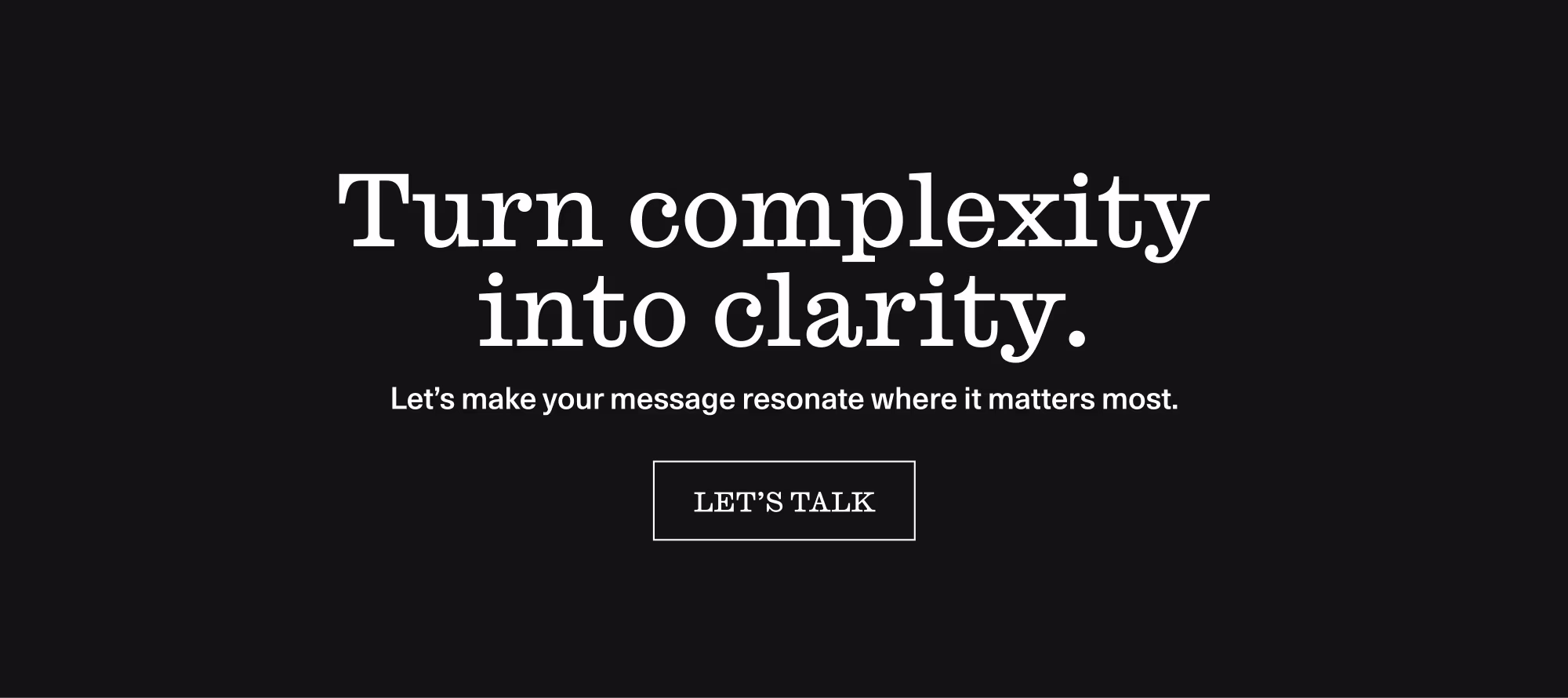 Black background with bold white text that says ‘Turn complexity into clarity.’ Below, smaller text reads ‘Let’s make your message resonate where it matters most,’ and a bordered button underneath says ‘LET’S TALK.’