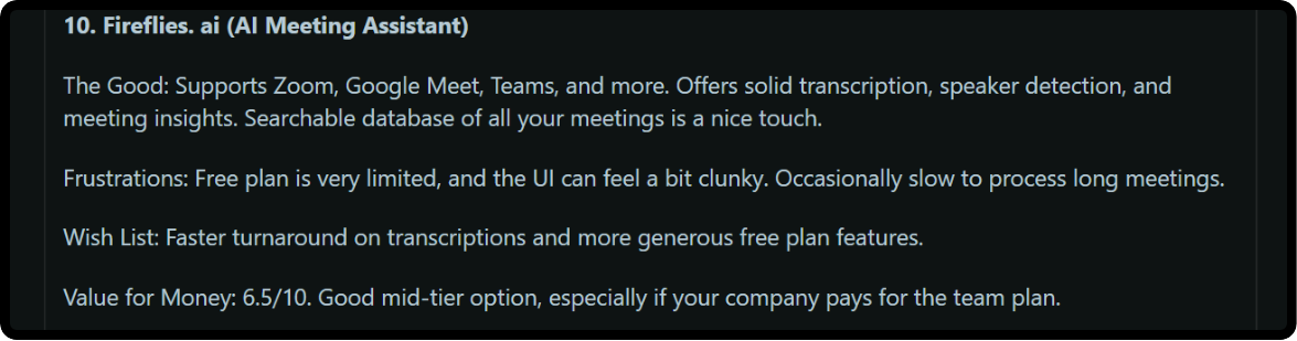 Reddit Reviewer on Fireflies.ai: Frustrations: Free plan is very limited, and the UI can feel a bit clunky. Occasionally slow to process long meetings.