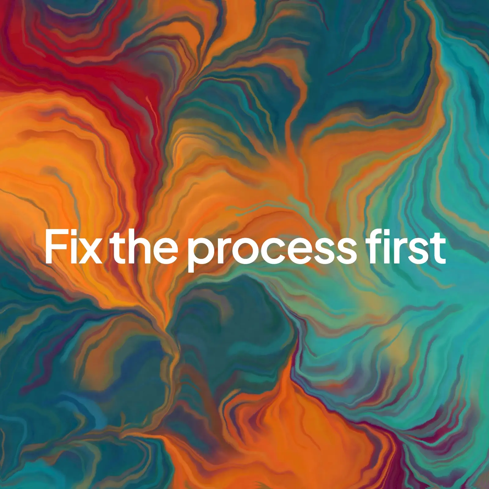 A swirled orange, red and teal painted background with the words "Fix the process first" in the centre