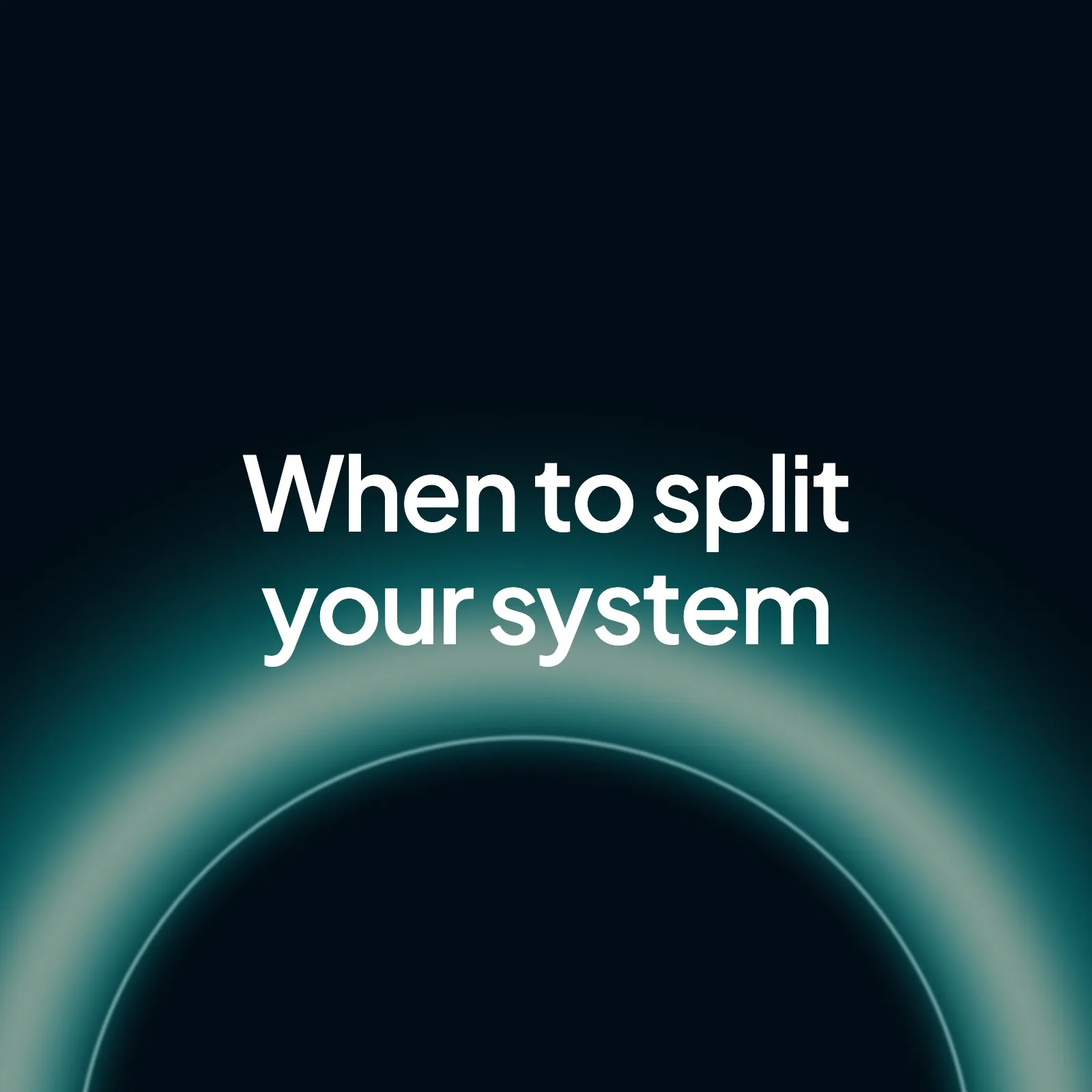 A dark background with a soft glowing teal ring and the words "When to split your system" in the centre