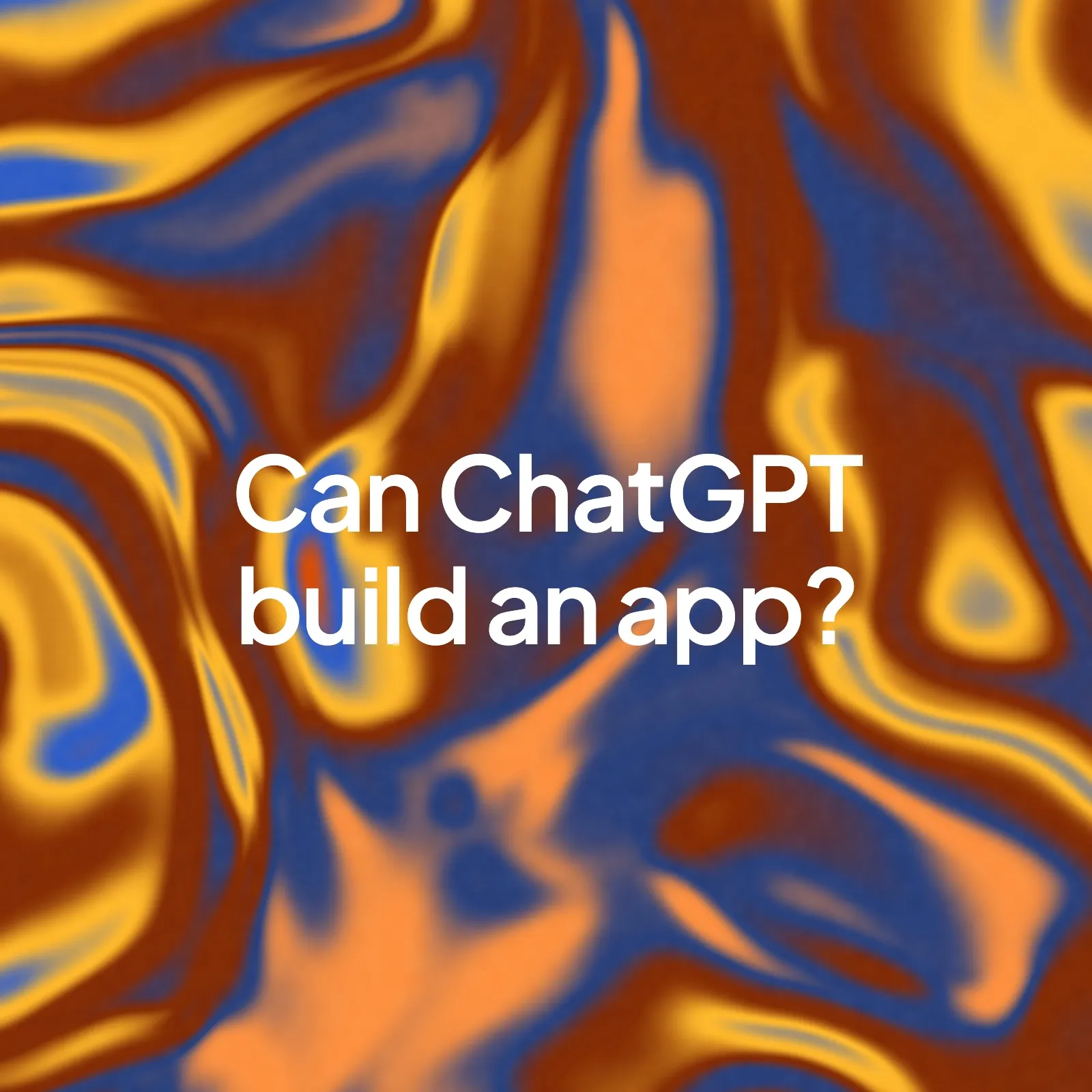 A swirling orange, yellow and blue painted background with the words "Can ChatGPT build an app?" in the centre