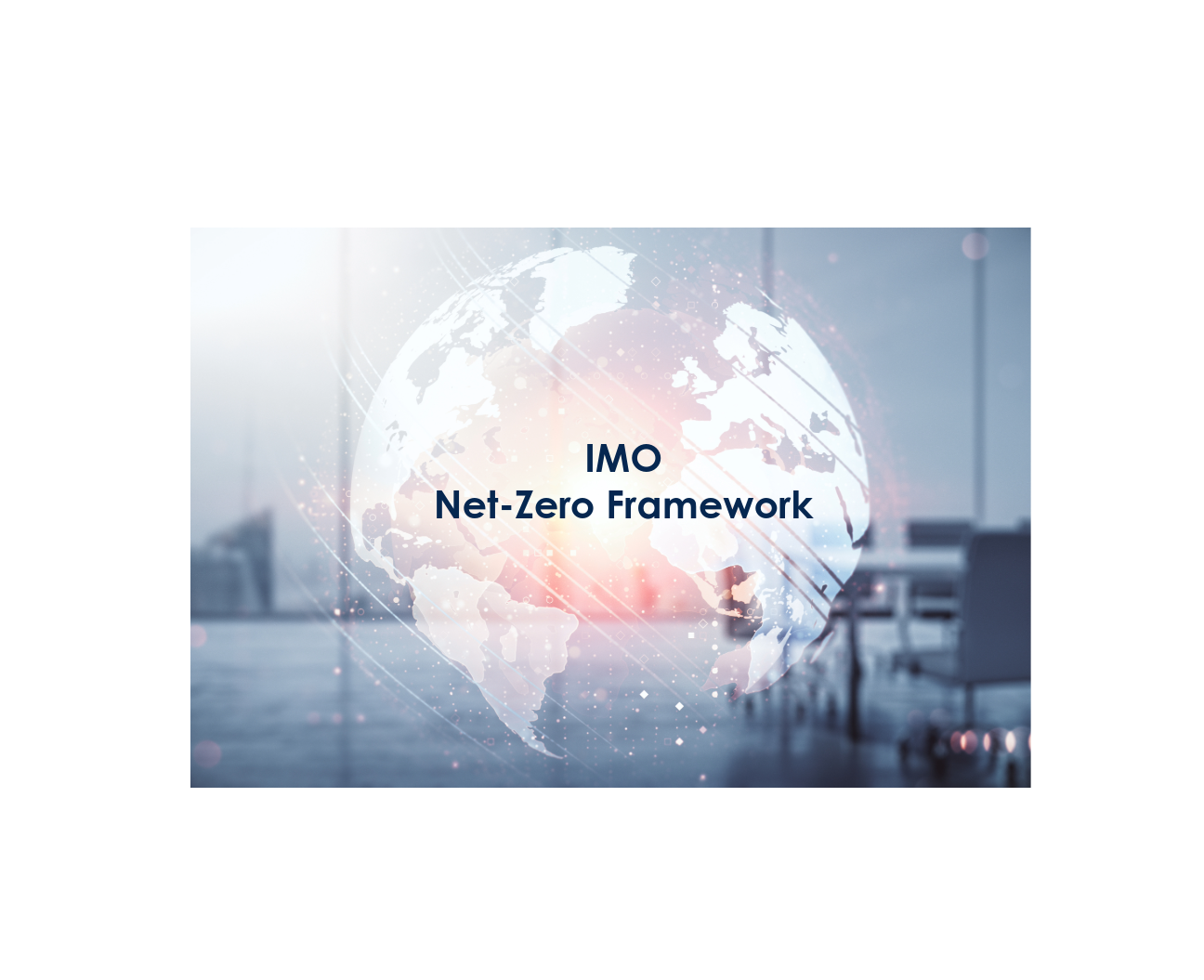 The faded image of earth over the image of office with chairs, a table and glass windows. On the image of earth writes "IMO Net-Zero Framework".