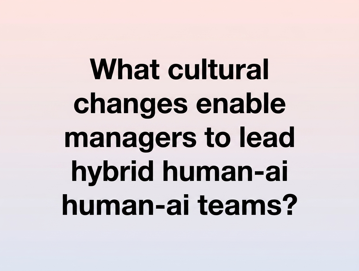 What cultural changes enable managers to lead hybrid human-ai teams?