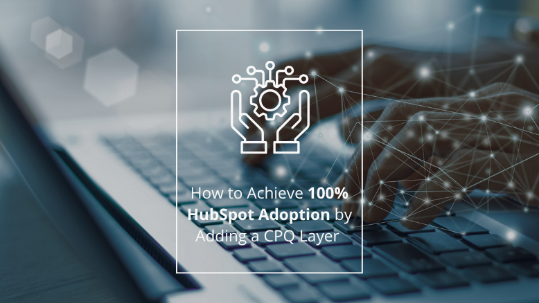 How to Achieve 100% HubSpot Adoption by Adding a CPQ Layer 