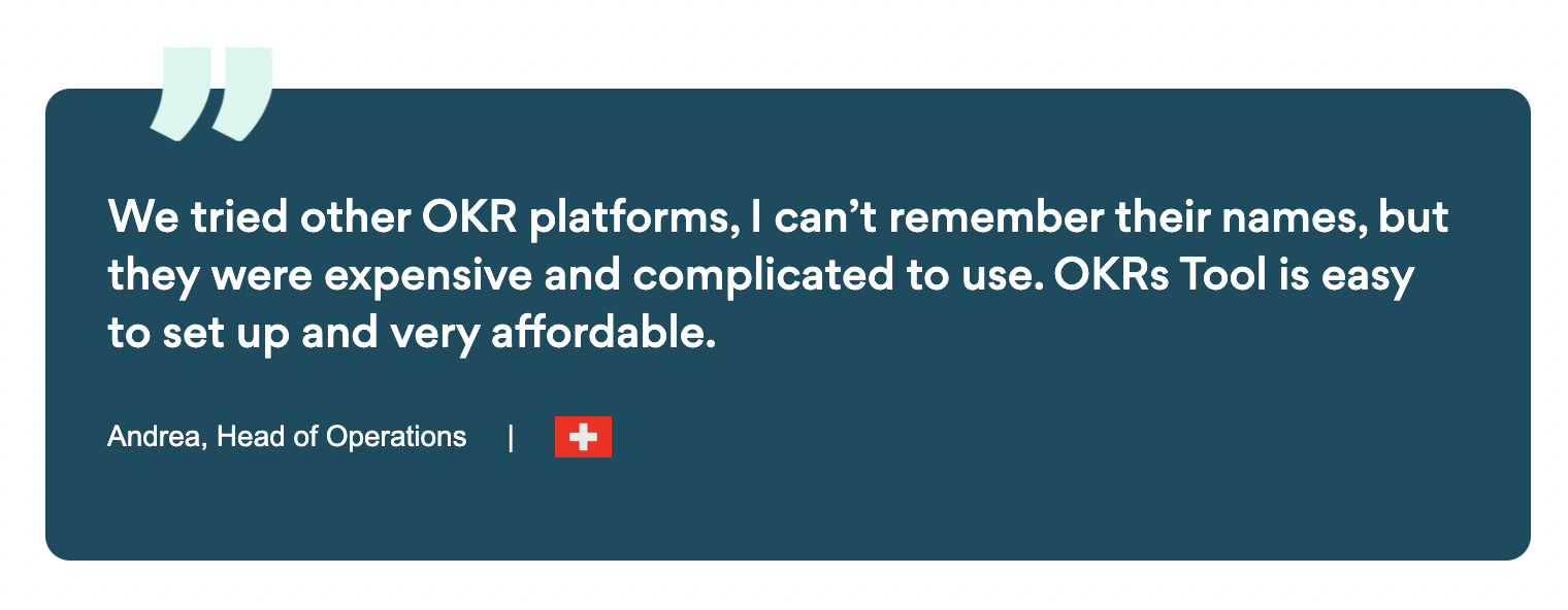 "We tried other OKR platforms, I can’t remember their names, but they were expensive and complicated to use. OKRs Tool is easy to set up and very affordable."