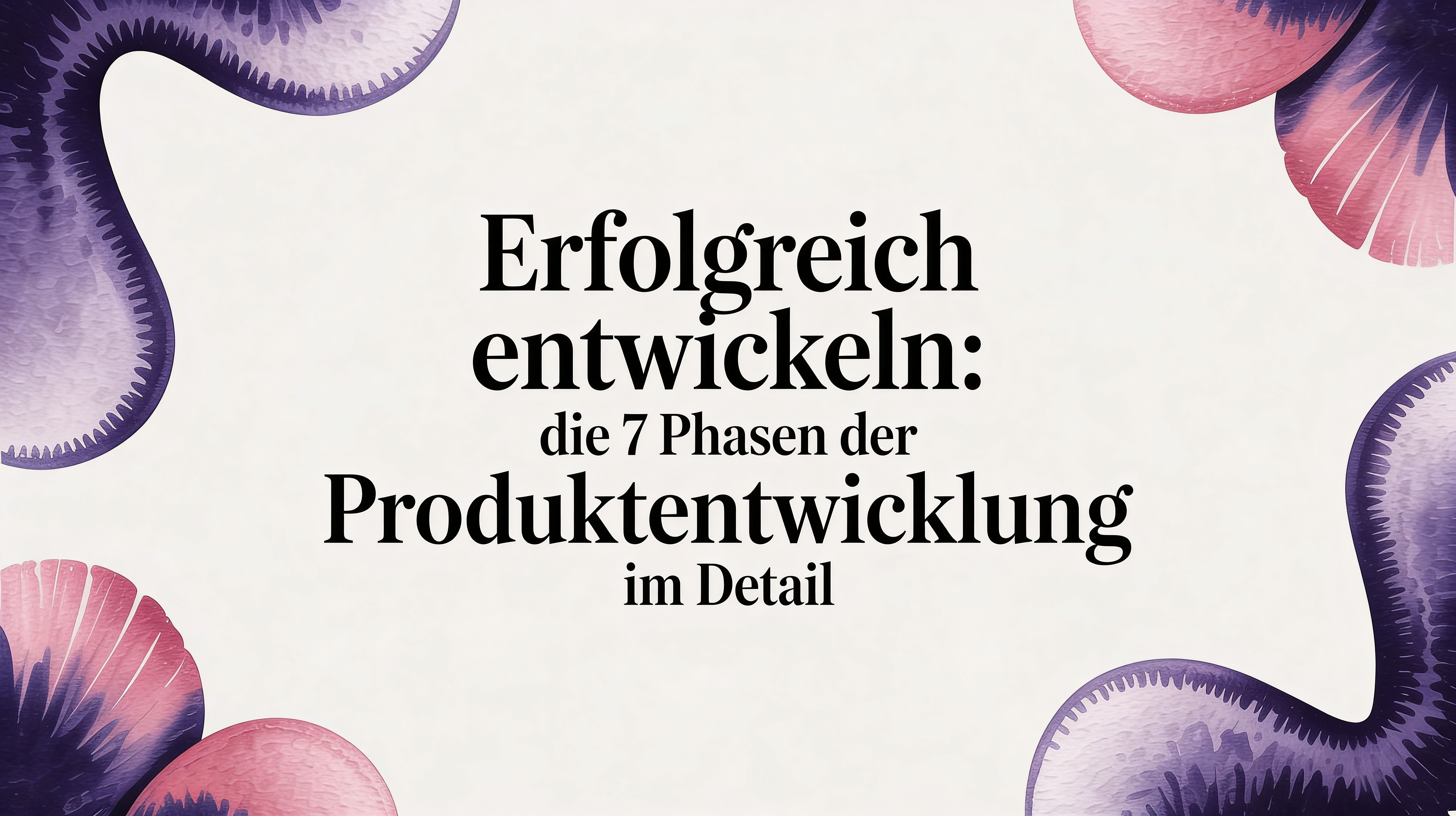 Erfolgreich entwickeln: Die 7 Phasen der Produktentwicklung im Detail