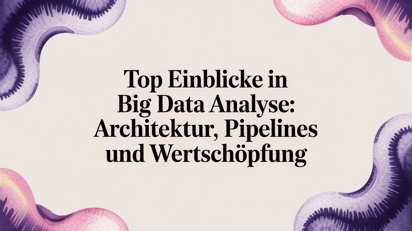 Big-Data-Analyse: Ein Praxisleitfaden für Architektur, Pipelines und Wertschöpfung