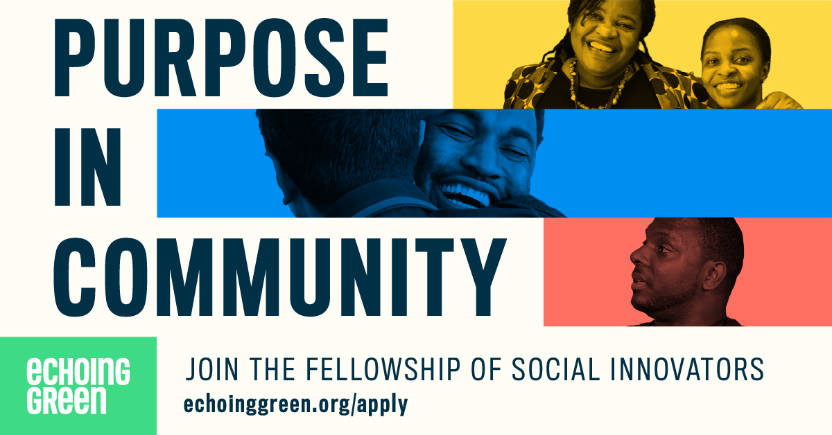 "Echoing Green: Purpose in Community. Join the Fellowship of Social Innovators at echoinggreen.org/apply."
