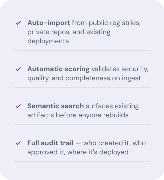 Dialog box showing list of items:
"Auto-import from public registries, private repos,
and existing deployments"
"Automatic scoring validates security, quality, and completeness on ingest"
"Semantic search surfaces existing artifacts before
anyone rebuilds"
"Full audit trail — who created it, who approved it,
where it's deployed"