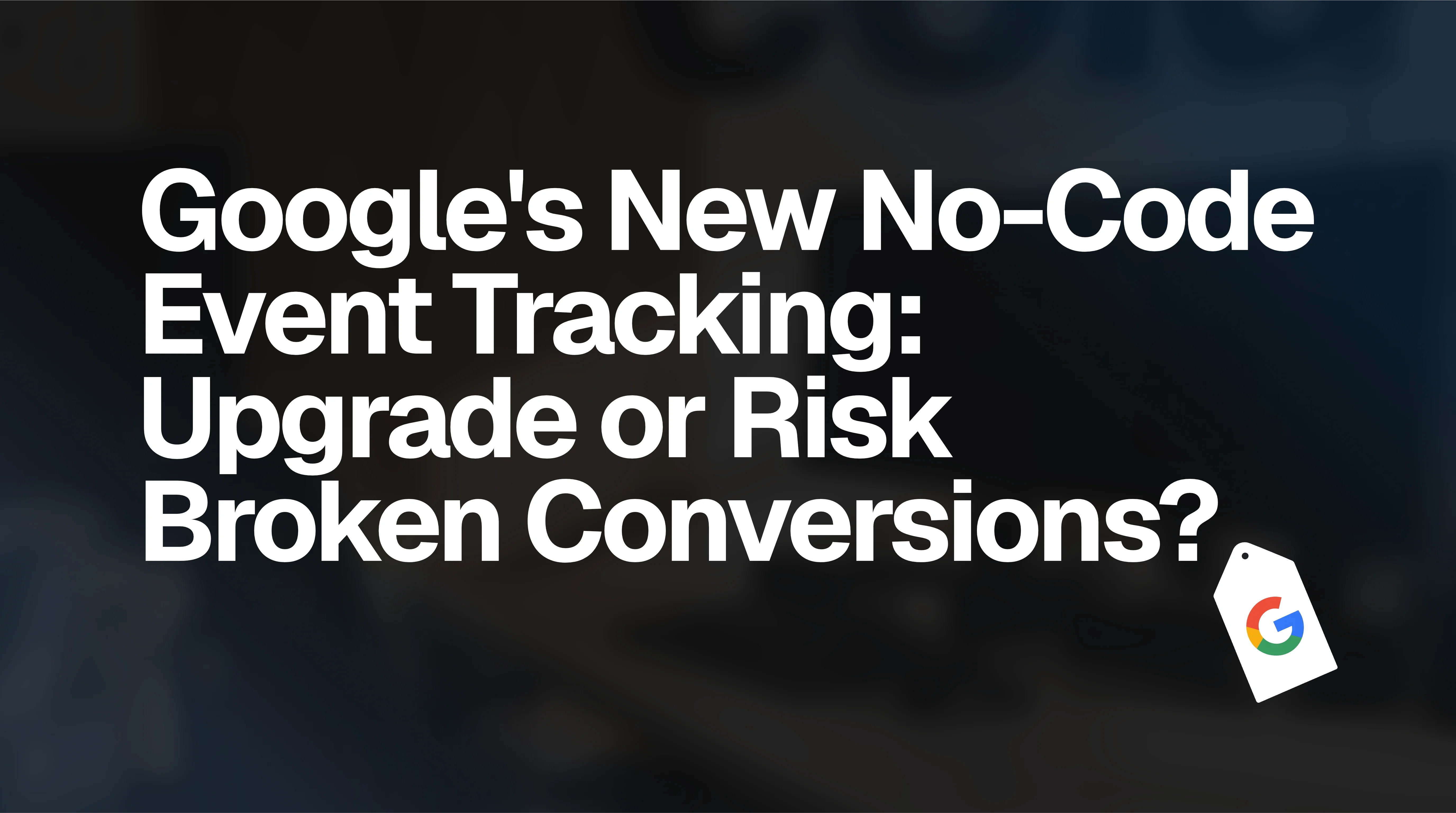 Google’s New No-Code Event Tracking: Upgrade or Risk Broken Conversions?