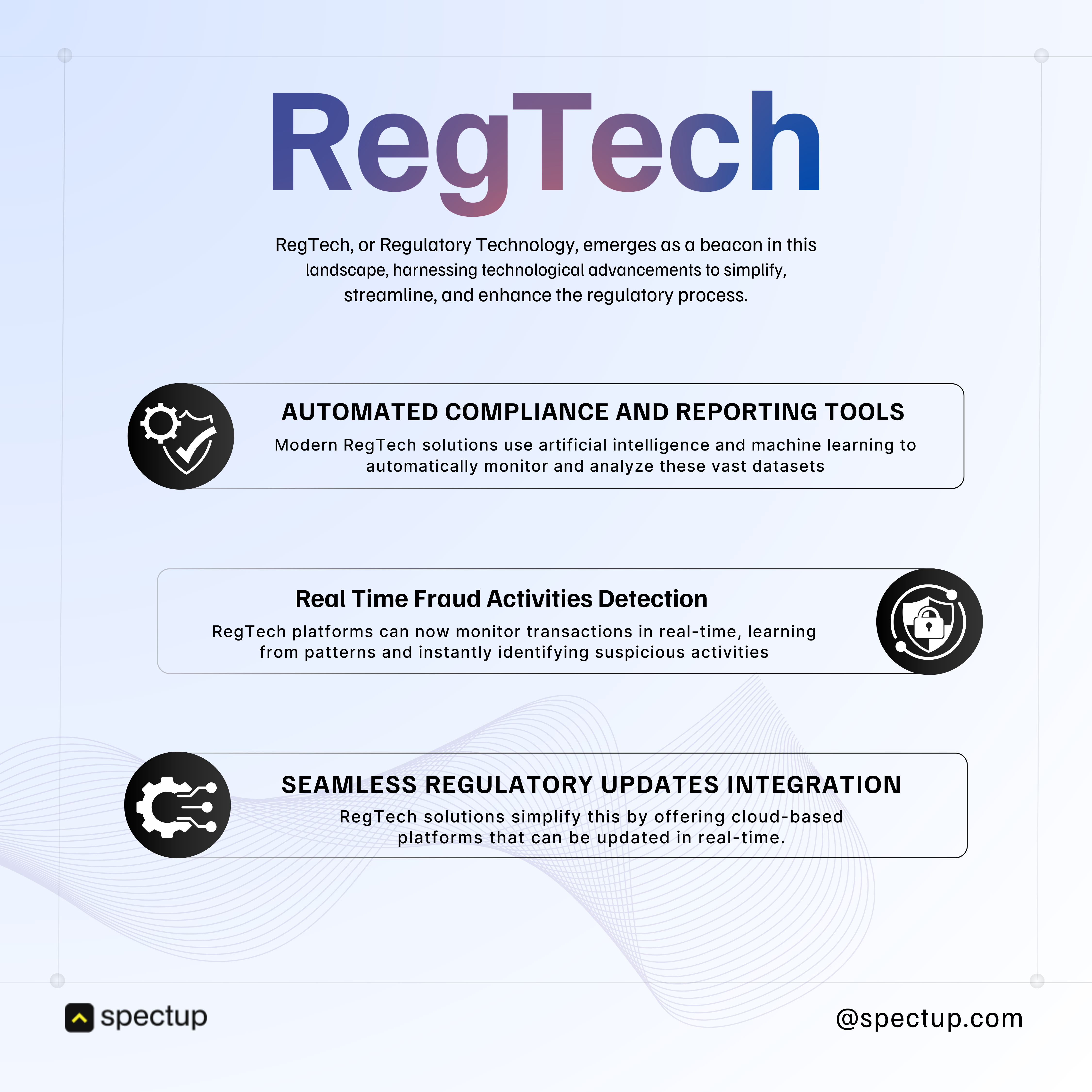 The graphic titled "RegTech" explains how Regulatory Technology (RegTech) streamlines compliance through three key features: Automated Compliance and Reporting Tools: Using AI and machine learning, these tools automatically monitor and analyze large regulatory datasets for improved efficiency. Real-Time Fraud Activities Detection: RegTech platforms detect suspicious transactions immediately by learning patterns in real-time. Seamless Regulatory Updates Integration: Cloud-based RegTech solutions enable platforms to be updated instantly with regulatory changes. This graphic is branded by Spectup with their logo and website handle @spectup.com, making it relevant for fintech, regulatory technology, compliance automation, fraud detection, and cloud-based regulatory updates keywords for SEO in 2025 content.