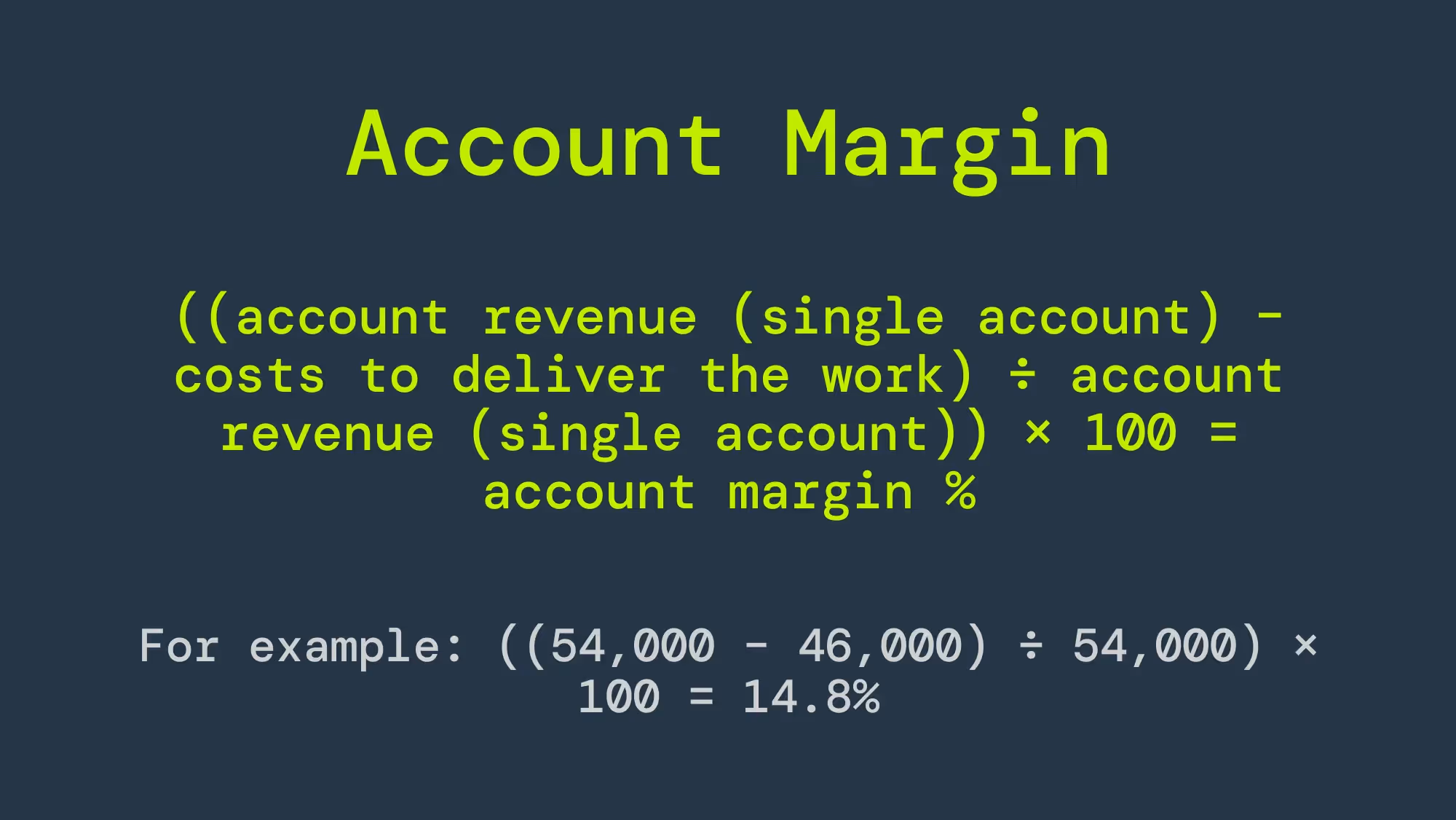 The equation for account margin is ((account revenue (single account) – costs to deliver the work) ÷ account revenue (single account)) × 100 = account margin %. For example: ((54,000 – 46,000) ÷ 54,000) × 100 = 14.8%