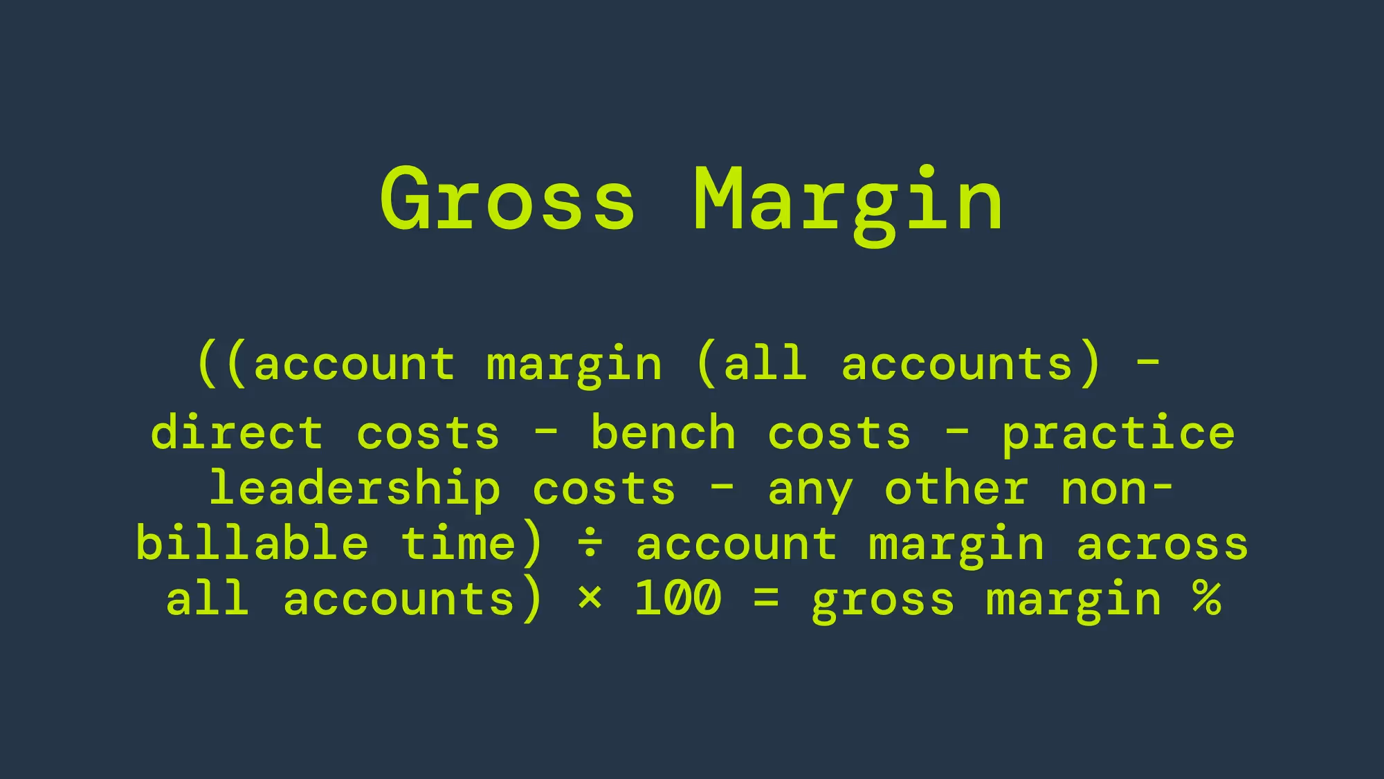 The equation for gross margin is ((account margin across all accounts – direct costs to deliver the work – bench costs – practice leadership costs – any other non-billable time) ÷ account margin across all accounts) × 100 = gross margin %