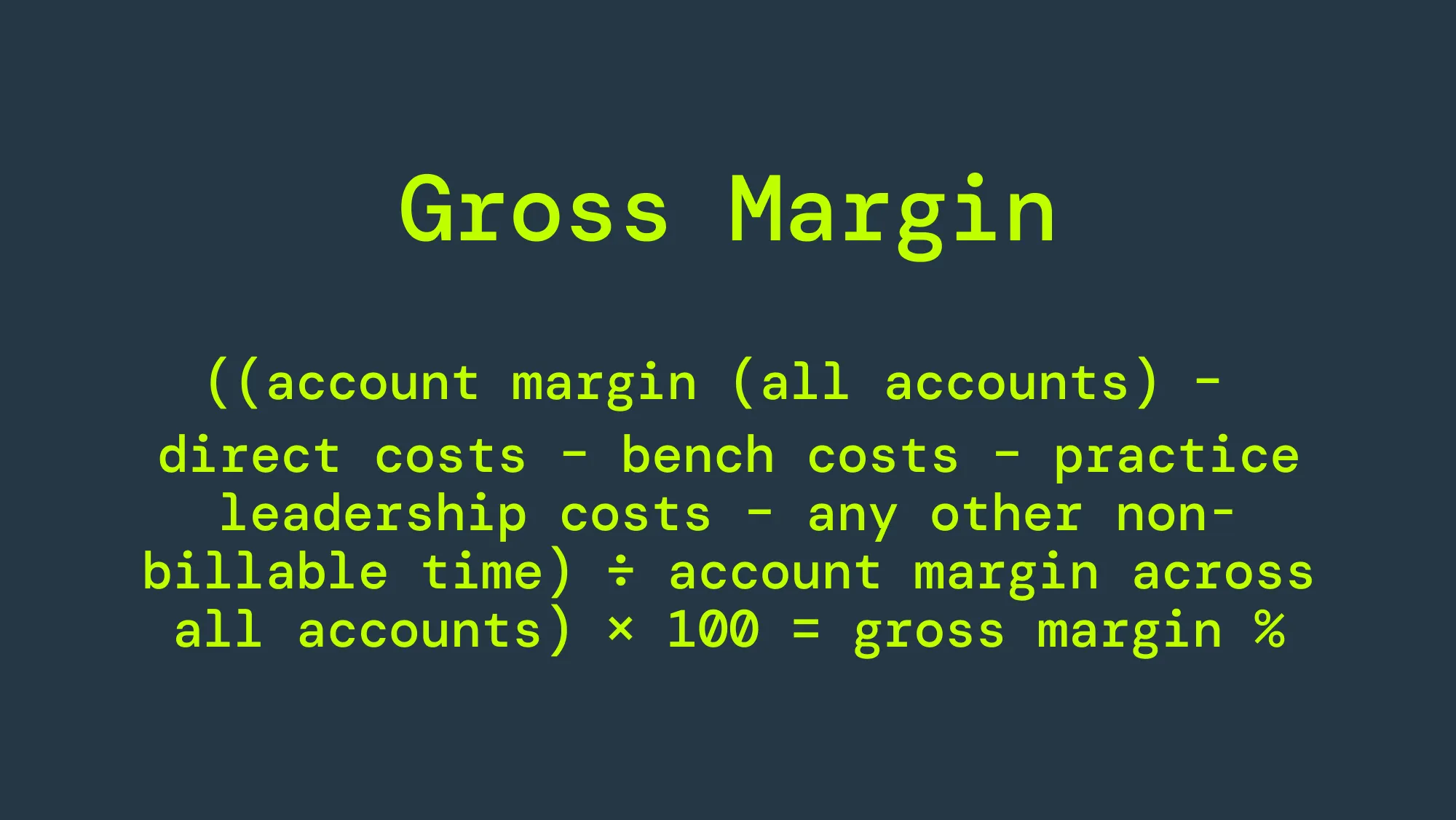 The equation for gross margin is ((account margin across all accounts – direct costs to deliver the work – bench costs – practice leadership costs – any other non-billable time) ÷ account margin across all accounts) × 100 = gross margin %