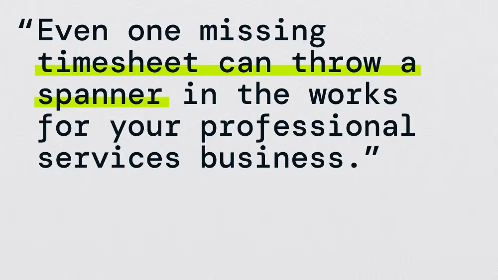 A gray background with black text saying, "Even one missing timesheet can throw a spanner in the works for your professional services business". The text "timesheet can throw a spanner" is highlighted with green.
