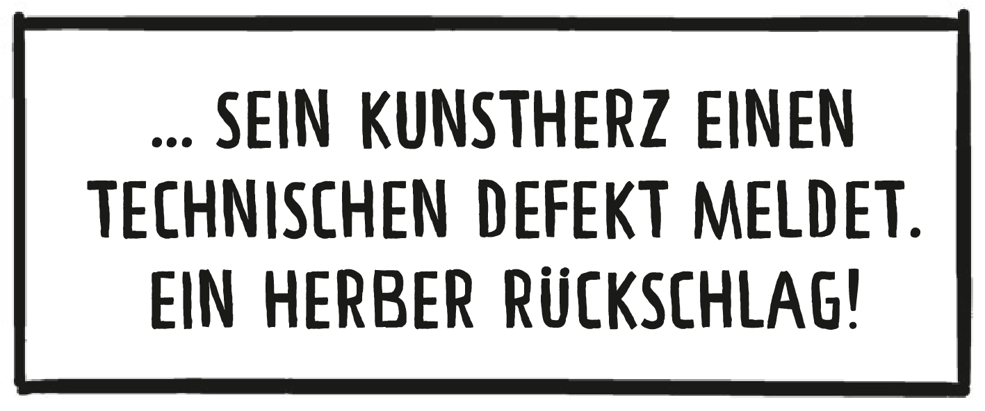 Textkasten: [Alles läuft rund, als plötzlich] sein Kunstherz einen technischen Defekt meldet. Ein herber Rückschlag!