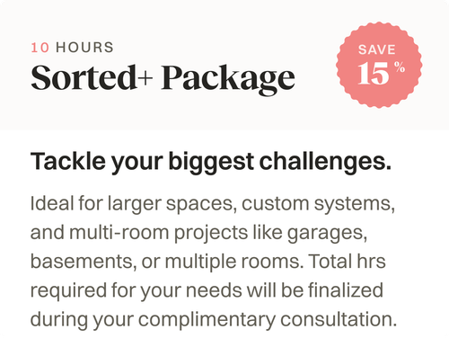 Sorted+ Package, tackle your biggest challenges. Ideal for larger spaces. Total hours required for your project determined during consult.