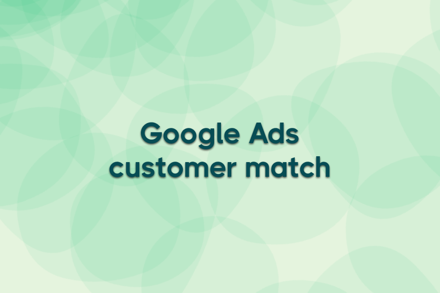 What is Google Ads Customer match & how to use it (complete guide)