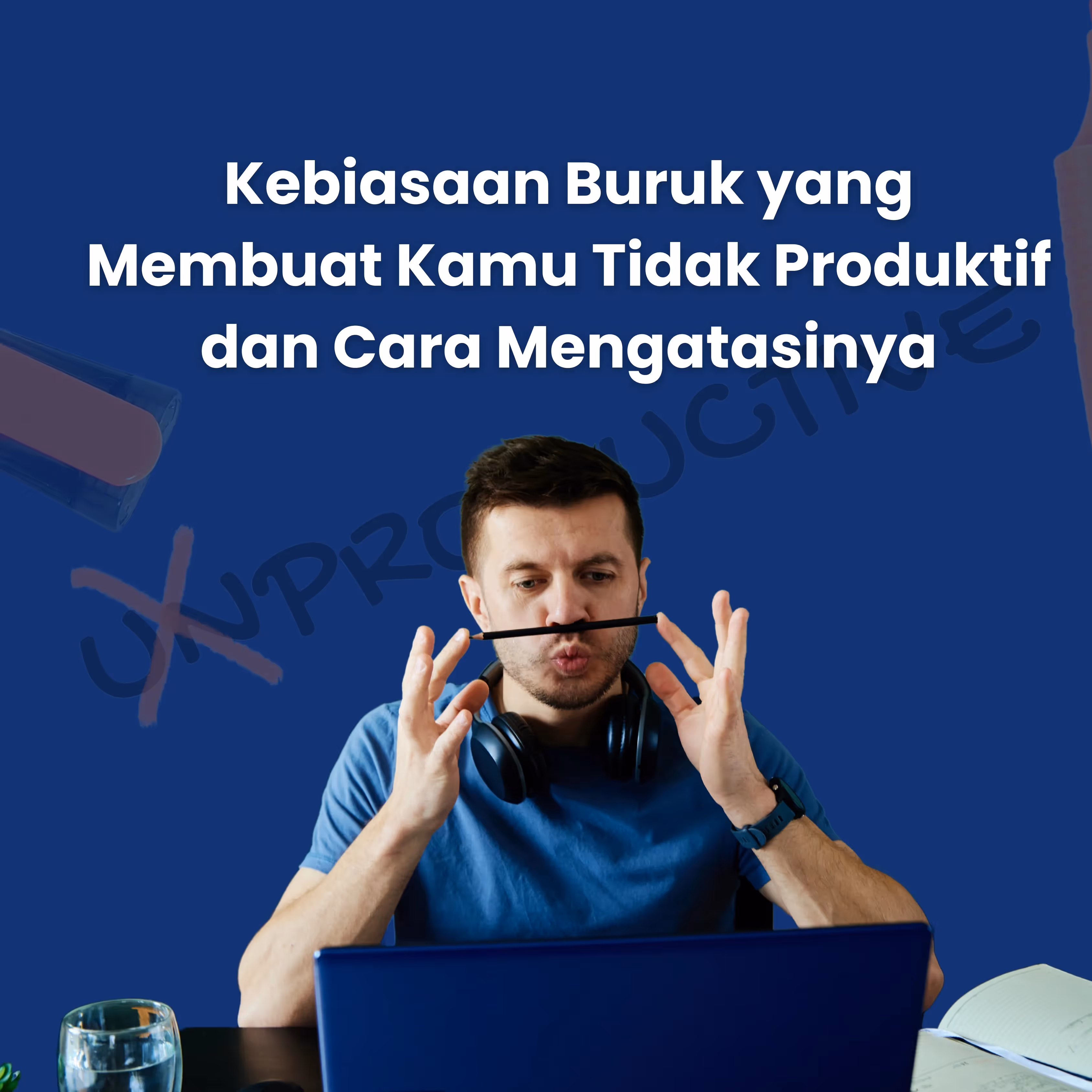 Kebiasaan Buruk yang Membuat Kamu Tidak Produktif dan Cara Mengatasinya