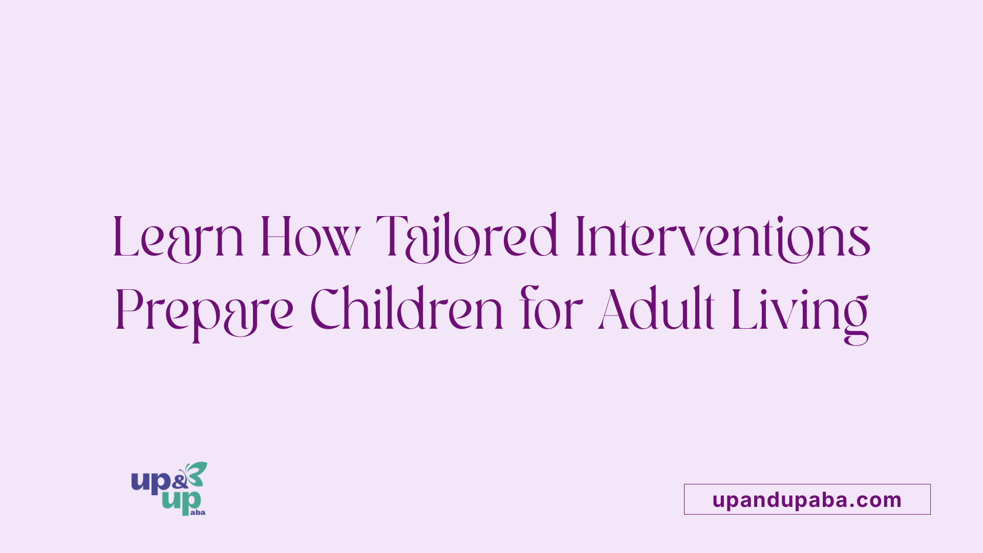 Learn How Tailored Interventions Prepare Children for Adult Living