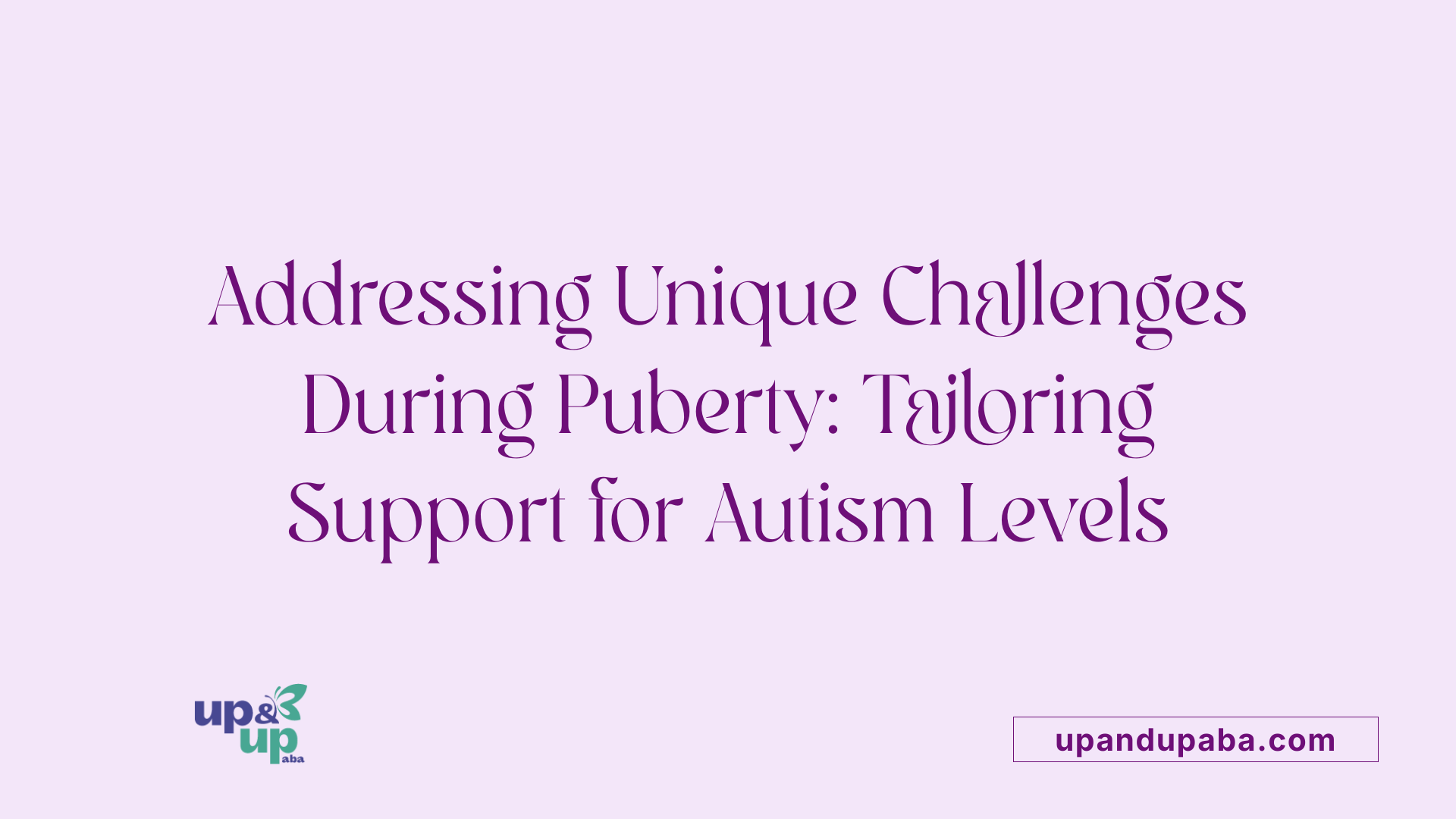 Addressing Unique Challenges During Puberty: Tailoring Support for Autism Levels