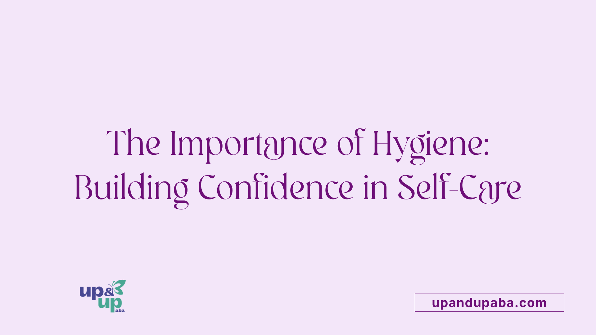 The Importance of Hygiene: Building Confidence in Self-Care