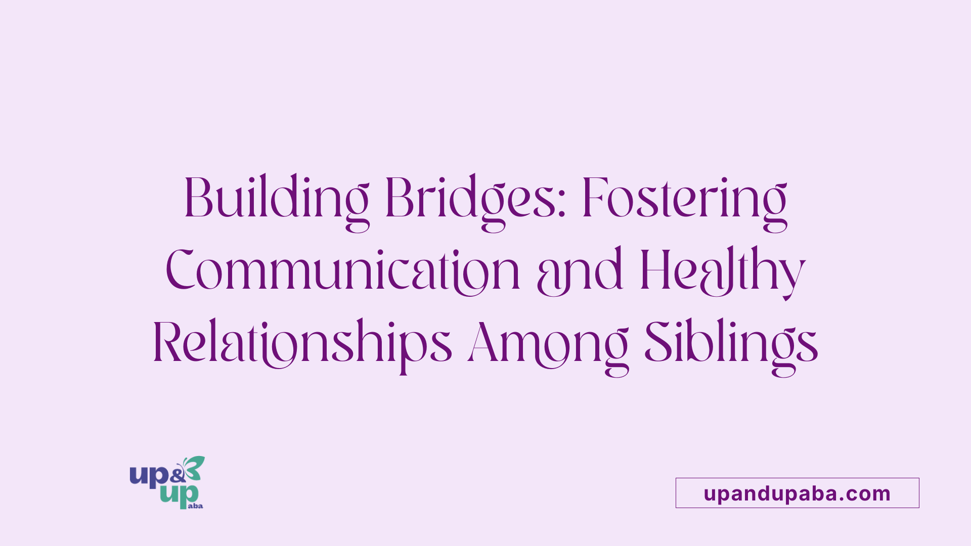 Building Bridges: Fostering Communication and Healthy Relationships Among Siblings