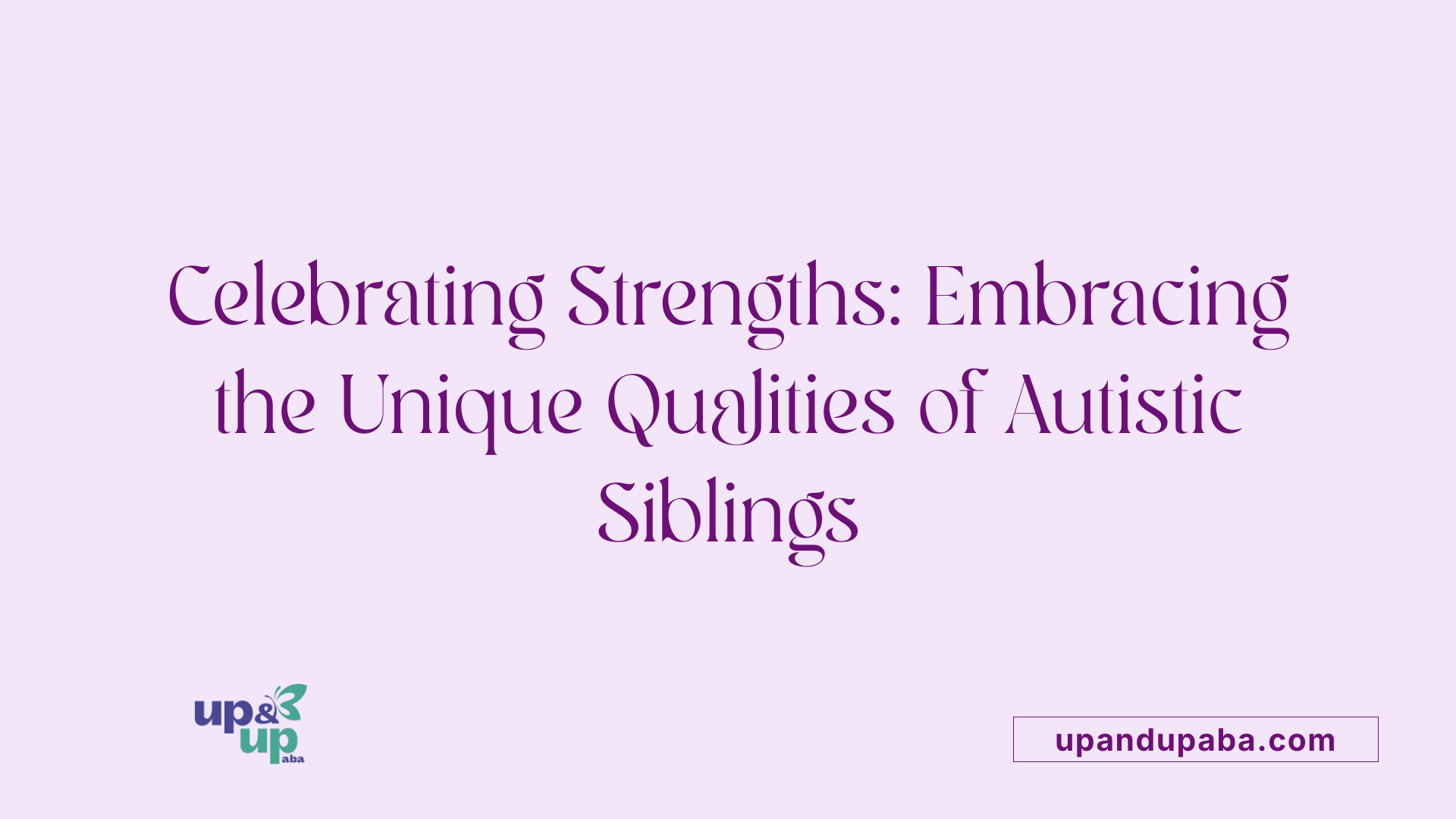 Celebrating Strengths: Embracing the Unique Qualities of Autistic Siblings
