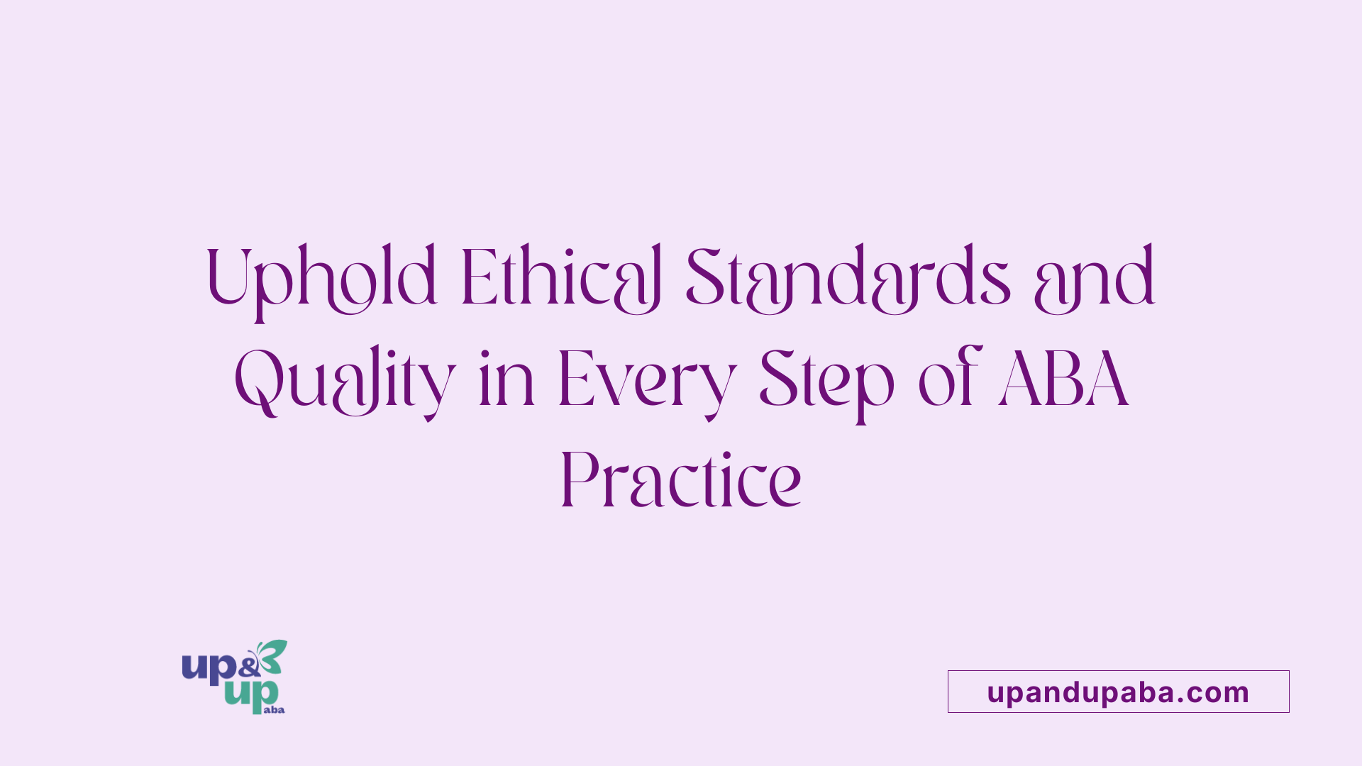 Uphold Ethical Standards and Quality in Every Step of ABA Practice