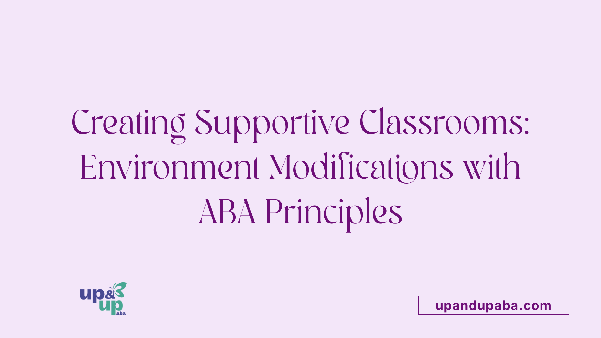 Creating Supportive Classrooms: Environment Modifications with ABA Principles