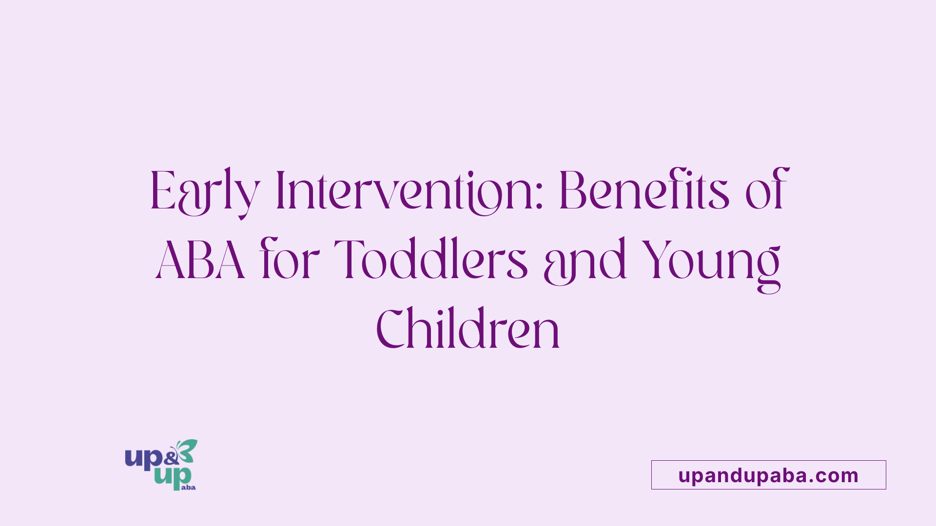 Early Intervention: Benefits of ABA for Toddlers and Young Children