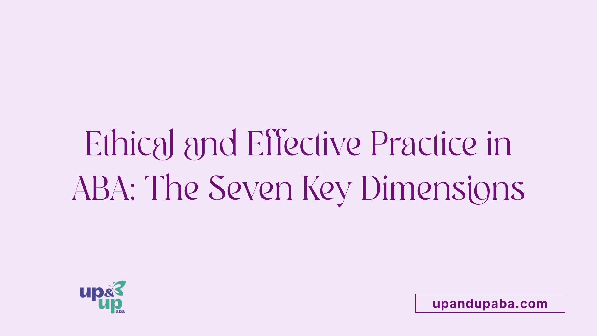 Ethical and Effective Practice in ABA: The Seven Key Dimensions