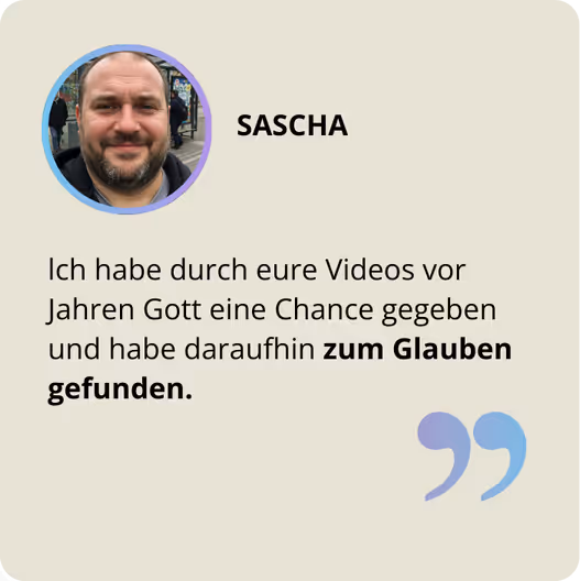 Sascha: "Ich habe durch eure Videos vor Jahren Gott eine Chance gegeben und habe daraufhin zum Glauben gefunden."