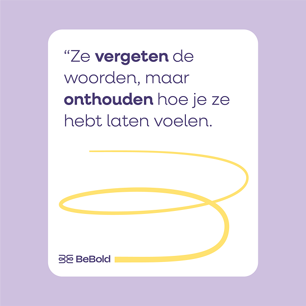 Ze vergeten de woorden, maar onthouden hoe je ze hebt laten voelen.