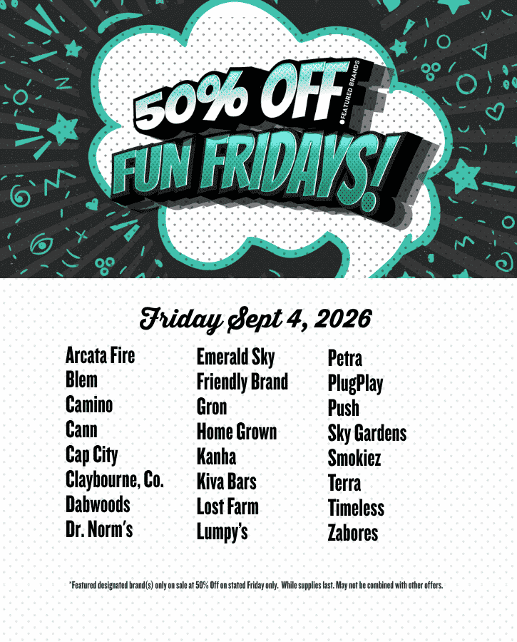 Fun Fridays 50% off Sept 4 2026  Arcata Fire Blem Camino Cann Cap City Claybourne, Co. Dabwoods Dr. Norm's Emerald Sky Friendly Brand Gron Home Grown Kanha Kiva Bars Lost Farm Lumpy’s Petra PlugPlay Push Sky Gardens Smokiez Terra Timeless Zabores