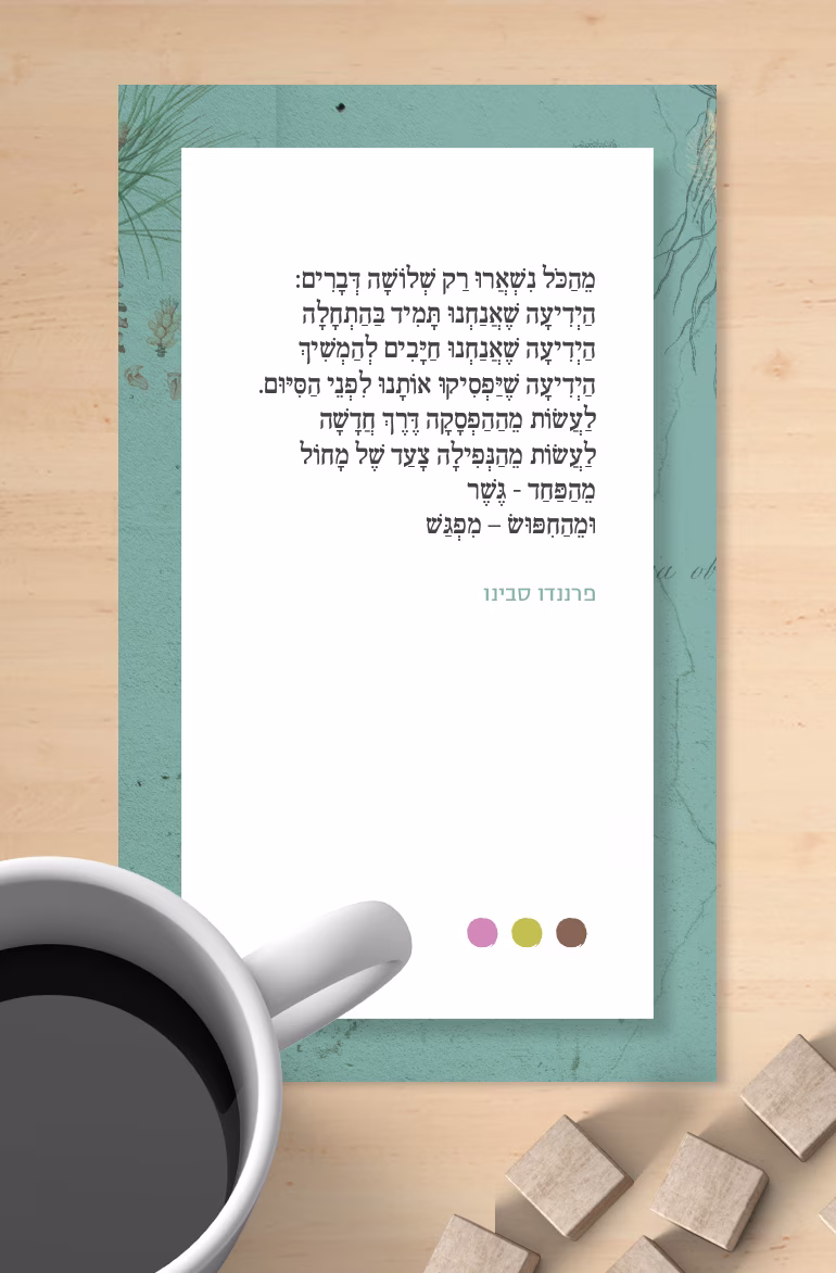 מהכל נשארו רק שלושה דברים פרננדו סבינו מהכל נשארו רק שלושה דברים: הידיעה שאנחנו תמיד בהתחלה הידיעה שאנחנו חייבים להמשיך הידיעה שיפסיקו אותנו לפני הסיום. לעשות מההפסקה דרך חדשה לעשות מהנפילה צעד של מחול מהפחד - גשר ומהחיפוש - מפגש
