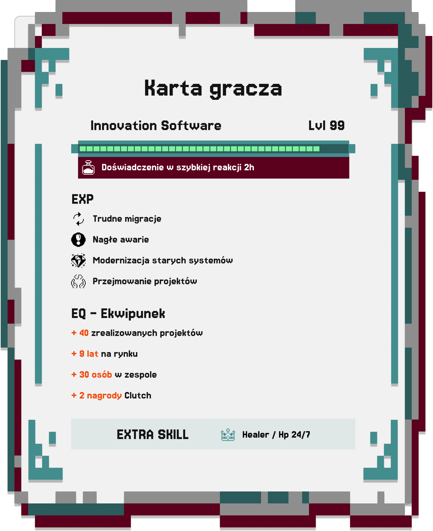 Karta gracza przedstawiająca Innovation Software level 99. Doświadczenie w szybkiej reakcji 2 godziny. EXP Trudne migracje, nagłe awarie, Modernizacja starych systemów, Przejmowanie projektów. Ekwipunek: +40 zrealizowanych projektów, +9 lat na rynku +30 osób w zespole, +2 nagrody Cluth. Extra skill - Healer/Hp 24/7