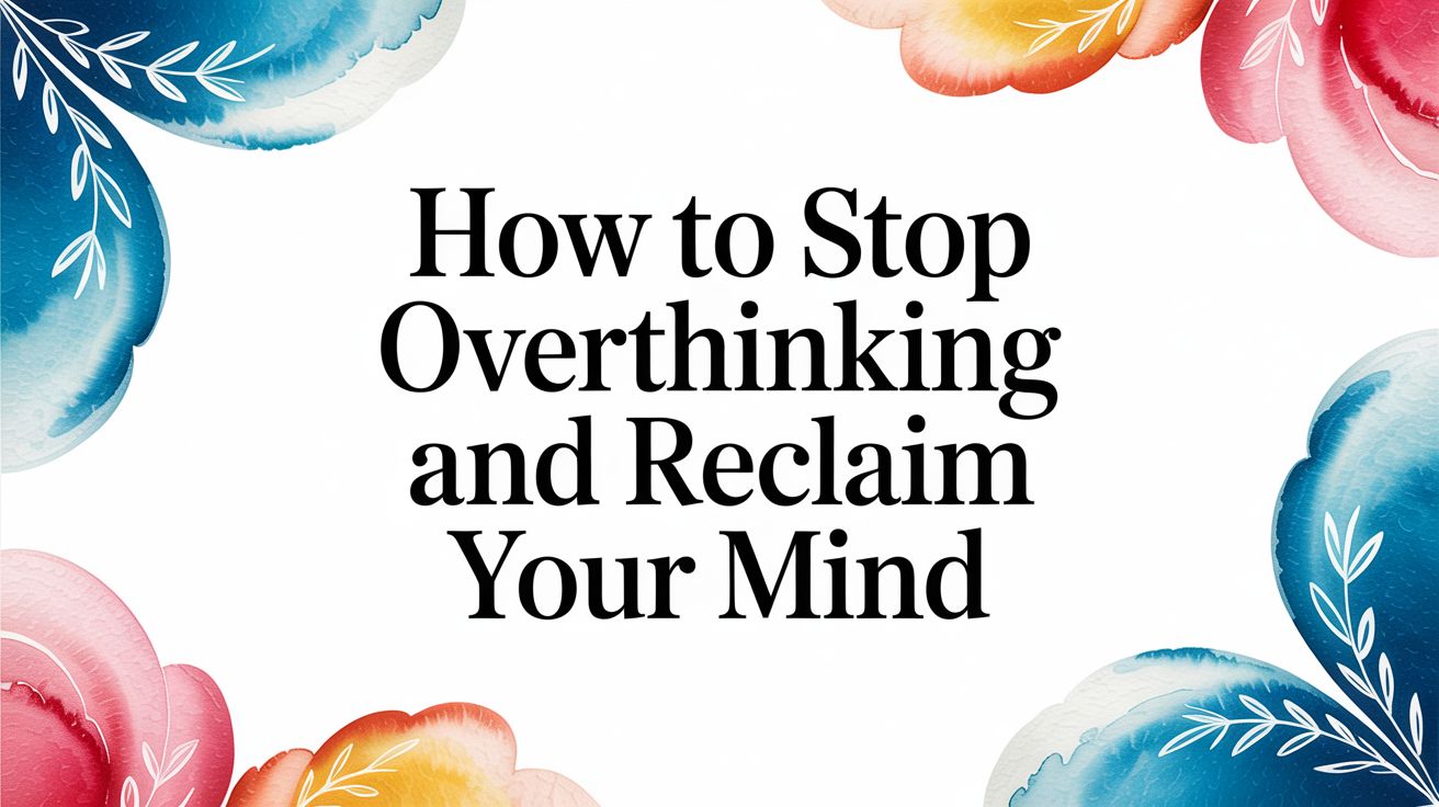 How to Stop Overthinking And Reclaim Your Mind