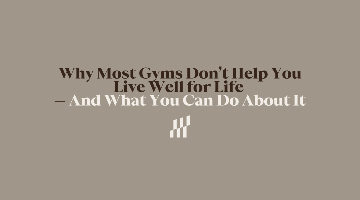 Why Most Gyms Don’t Help You Live Well for Life — And What You Can Do About It