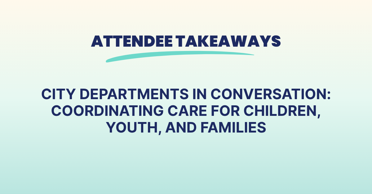 Attendee Takeaways: City Departments In Conversation: Coordinating Care For Children, Youth, & Families